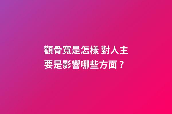 顴骨寬是怎樣 對人主要是影響哪些方面？